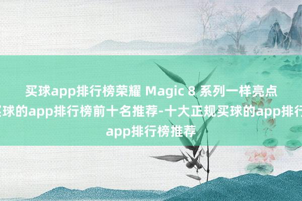 买球app排行榜荣耀 Magic 8 系列一样亮点齐备-买球的app排行榜前十名推荐-十大正规买球的app排行榜推荐