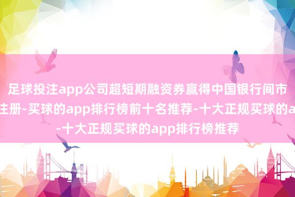 足球投注app公司超短期融资券赢得中国银行间市集往来商协会注册-买球的app排行榜前十名推荐-十大正规买球的app排行榜推荐