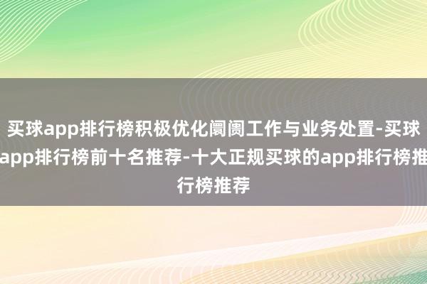买球app排行榜积极优化阛阓工作与业务处置-买球的app排行榜前十名推荐-十大正规买球的app排行榜推荐