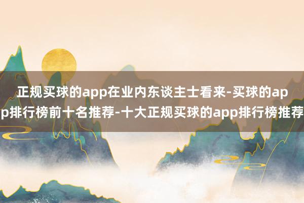 正规买球的app　　在业内东谈主士看来-买球的app排行榜前十名推荐-十大正规买球的app排行榜推荐