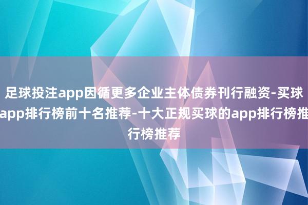 足球投注app因循更多企业主体债券刊行融资-买球的app排行榜前十名推荐-十大正规买球的app排行榜推荐