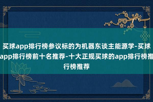 买球app排行榜参议标的为机器东谈主能源学-买球的app排行榜前十名推荐-十大正规买球的app排行榜推荐
