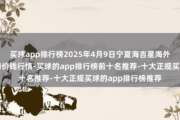 买球app排行榜2025年4月9日宁夏海吉星海外农居品物流有限公司价钱行情-买球的app排行榜前十名推荐-十大正规买球的app排行榜推荐