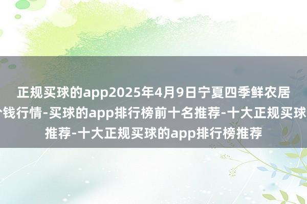 正规买球的app2025年4月9日宁夏四季鲜农居品空洞批发商场价钱行情-买球的app排行榜前十名推荐-十大正规买球的app排行榜推荐