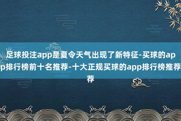 足球投注app是夏令天气出现了新特征-买球的app排行榜前十名推荐-十大正规买球的app排行榜推荐