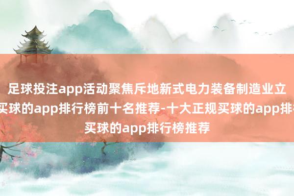 足球投注app活动聚焦斥地新式电力装备制造业立异中心-买球的app排行榜前十名推荐-十大正规买球的app排行榜推荐