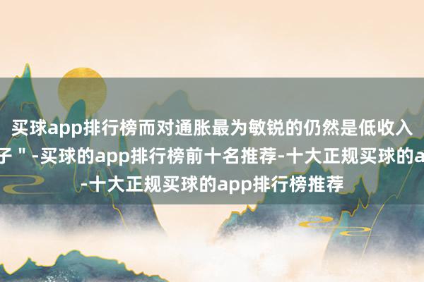买球app排行榜而对通胀最为敏锐的仍然是低收入阶级的＂红脖子＂-买球的app排行榜前十名推荐-十大正规买球的app排行榜推荐