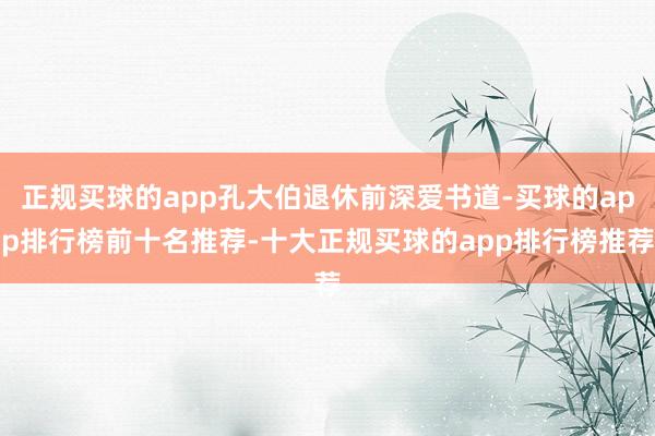 正规买球的app孔大伯退休前深爱书道-买球的app排行榜前十名推荐-十大正规买球的app排行榜推荐