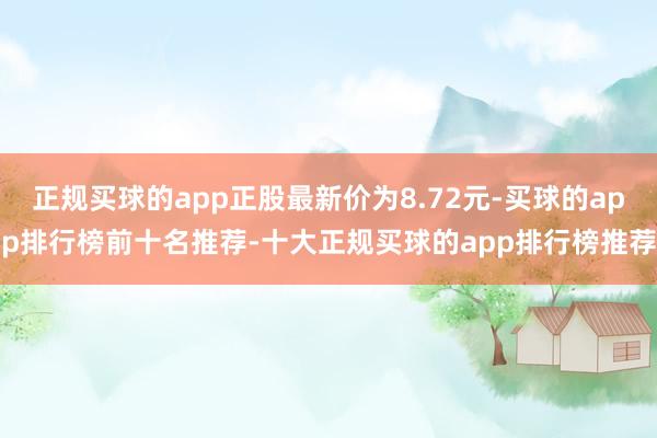 正规买球的app正股最新价为8.72元-买球的app排行榜前十名推荐-十大正规买球的app排行榜推荐