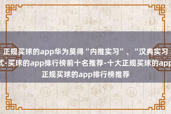 正规买球的app华为莫得“内推实习”、“汉典实习”等实习方式-买球的app排行榜前十名推荐-十大正规买球的app排行榜推荐