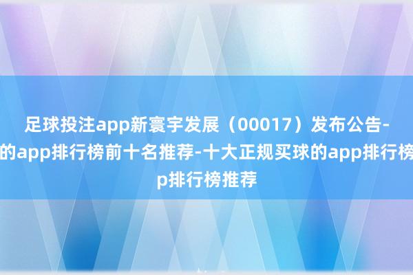 足球投注app新寰宇发展（00017）发布公告-买球的app排行榜前十名推荐-十大正规买球的app排行榜推荐