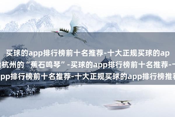 买球的app排行榜前十名推荐-十大正规买球的app排行榜推荐那石凳是指杭州的“蕉石鸣琴”-买球的app排行榜前十名推荐-十大正规买球的app排行榜推荐