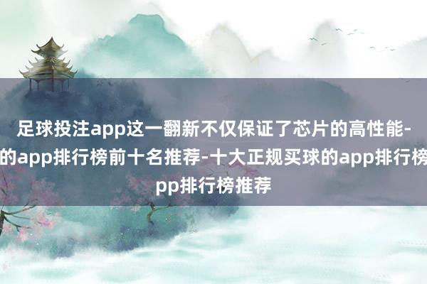 足球投注app这一翻新不仅保证了芯片的高性能-买球的app排行榜前十名推荐-十大正规买球的app排行榜推荐
