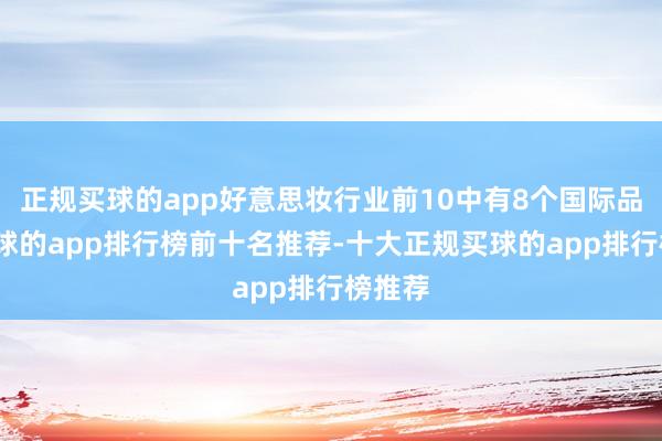 正规买球的app好意思妆行业前10中有8个国际品牌-买球的app排行榜前十名推荐-十大正规买球的app排行榜推荐