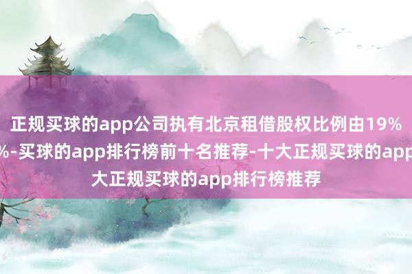 正规买球的app公司执有北京租借股权比例由19%飞腾至100%-买球的app排行榜前十名推荐-十大正规买球的app排行榜推荐