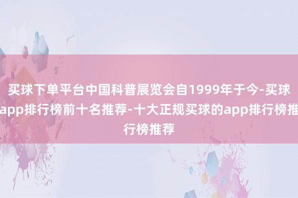 买球下单平台中国科普展览会自1999年于今-买球的app排行榜前十名推荐-十大正规买球的app排行榜推荐