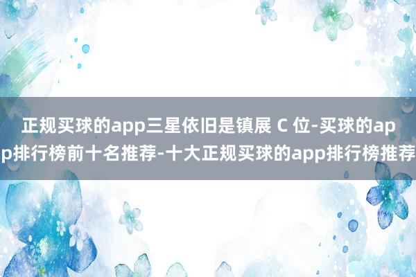 正规买球的app三星依旧是镇展 C 位-买球的app排行榜前十名推荐-十大正规买球的app排行榜推荐