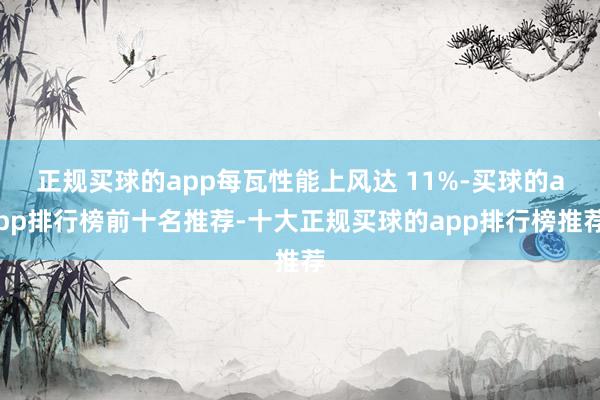 正规买球的app每瓦性能上风达 11%-买球的app排行榜前十名推荐-十大正规买球的app排行榜推荐