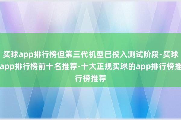 买球app排行榜但第三代机型已投入测试阶段-买球的app排行榜前十名推荐-十大正规买球的app排行榜推荐