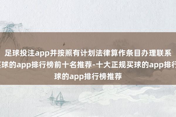 足球投注app并按照有计划法律算作条目办理联系手续-买球的app排行榜前十名推荐-十大正规买球的app排行榜推荐