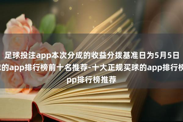足球投注app本次分成的收益分拨基准日为5月5日-买球的app排行榜前十名推荐-十大正规买球的app排行榜推荐
