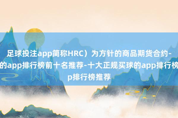 足球投注app简称HRC）为方针的商品期货合约-买球的app排行榜前十名推荐-十大正规买球的app排行榜推荐