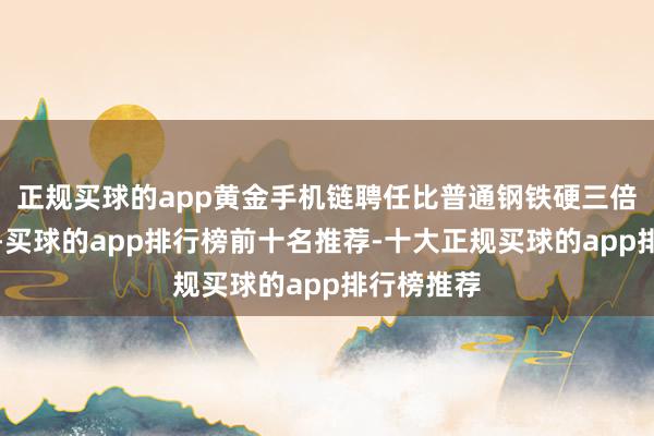 正规买球的app黄金手机链聘任比普通钢铁硬三倍的模具钢-买球的app排行榜前十名推荐-十大正规买球的app排行榜推荐