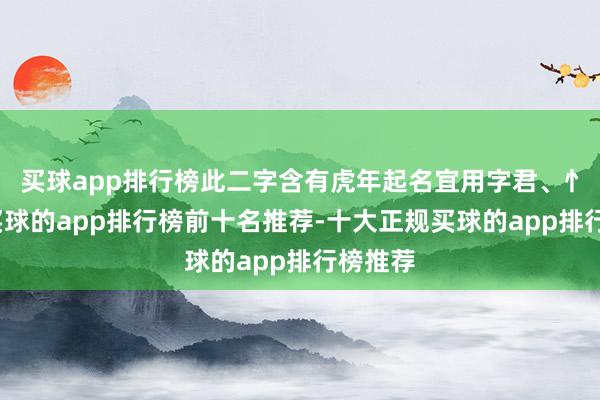 买球app排行榜此二字含有虎年起名宜用字君、忄字根-买球的app排行榜前十名推荐-十大正规买球的app排行榜推荐
