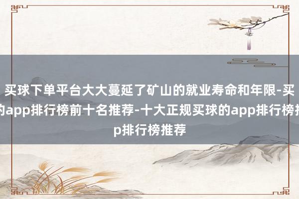 买球下单平台大大蔓延了矿山的就业寿命和年限-买球的app排行榜前十名推荐-十大正规买球的app排行榜推荐