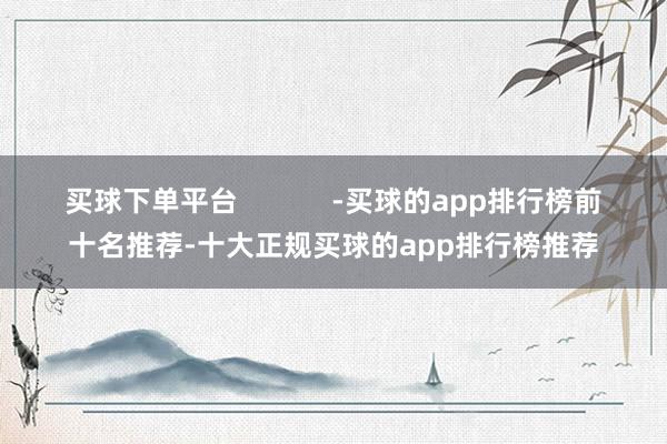 买球下单平台            -买球的app排行榜前十名推荐-十大正规买球的app排行榜推荐