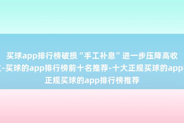 买球app排行榜破损“手工补息”进一步压降高收益金钱建立-买球的app排行榜前十名推荐-十大正规买球的app排行榜推荐