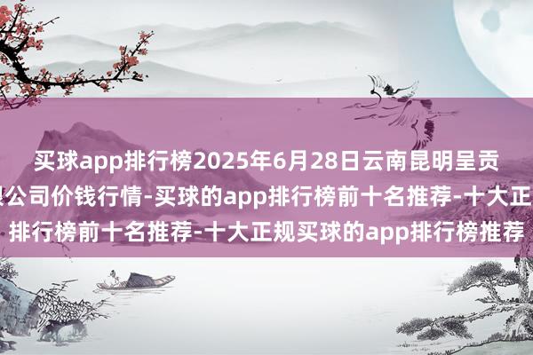 买球app排行榜2025年6月28日云南昆明呈贡龙城农产物见解股份有限公司价钱行情-买球的app排行榜前十名推荐-十大正规买球的app排行榜推荐