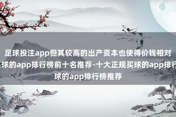 足球投注app但其较高的出产资本也使得价钱相对偏高-买球的app排行榜前十名推荐-十大正规买球的app排行榜推荐