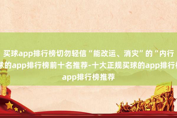买球app排行榜切勿轻信“能改运、消灾”的“内行”-买球的app排行榜前十名推荐-十大正规买球的app排行榜推荐