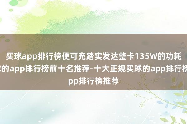 买球app排行榜便可充踏实发达整卡135W的功耗-买球的app排行榜前十名推荐-十大正规买球的app排行榜推荐