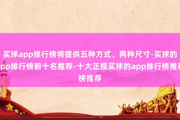 买球app排行榜将提供五种方式、两种尺寸-买球的app排行榜前十名推荐-十大正规买球的app排行榜推荐