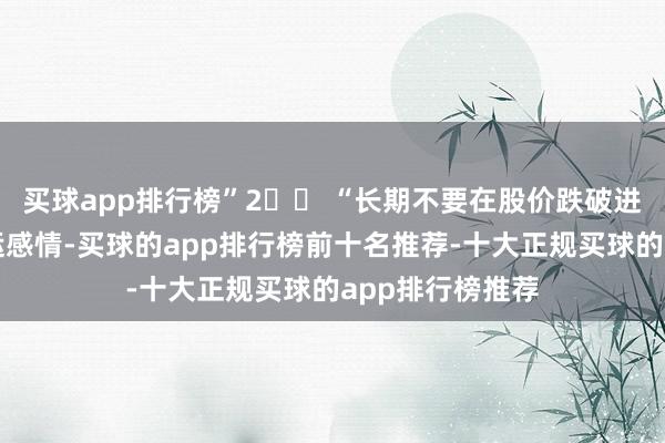 买球app排行榜”2️⃣ “长期不要在股价跌破进军均线后抱幸运感情-买球的app排行榜前十名推荐-十大正规买球的app排行榜推荐
