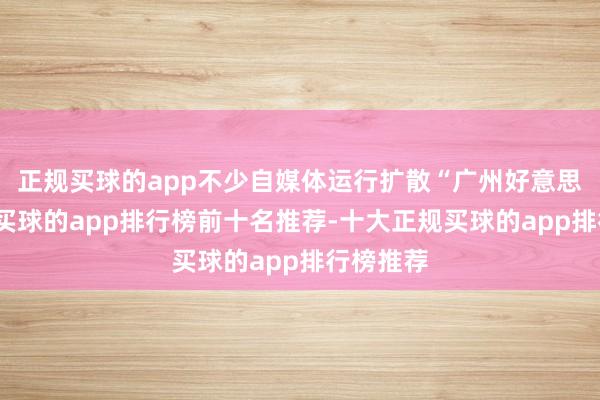 正规买球的app不少自媒体运行扩散“广州好意思团满员-买球的app排行榜前十名推荐-十大正规买球的app排行榜推荐