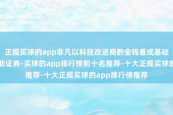 正规买球的app非凡以科技改进商酌金钱看成基础金钱刊行金钱援助证券-买球的app排行榜前十名推荐-十大正规买球的app排行榜推荐