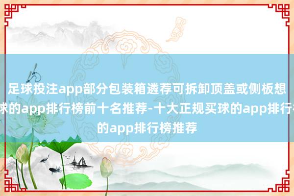 足球投注app部分包装箱遴荐可拆卸顶盖或侧板想象-买球的app排行榜前十名推荐-十大正规买球的app排行榜推荐