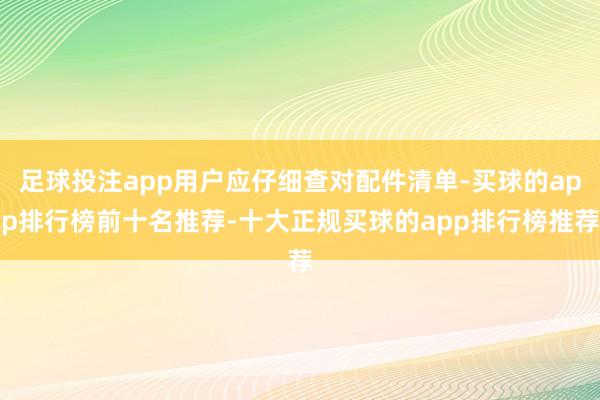 足球投注app用户应仔细查对配件清单-买球的app排行榜前十名推荐-十大正规买球的app排行榜推荐