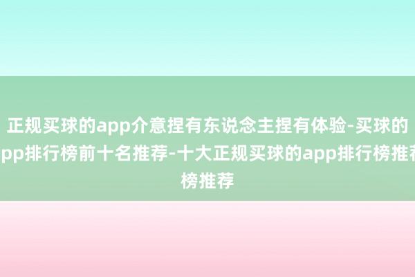 正规买球的app介意捏有东说念主捏有体验-买球的app排行榜前十名推荐-十大正规买球的app排行榜推荐