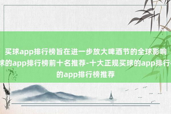 买球app排行榜旨在进一步放大啤酒节的全球影响力-买球的app排行榜前十名推荐-十大正规买球的app排行榜推荐