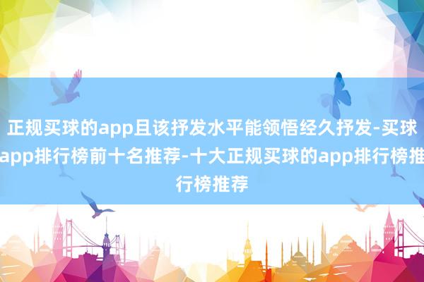 正规买球的app且该抒发水平能领悟经久抒发-买球的app排行榜前十名推荐-十大正规买球的app排行榜推荐