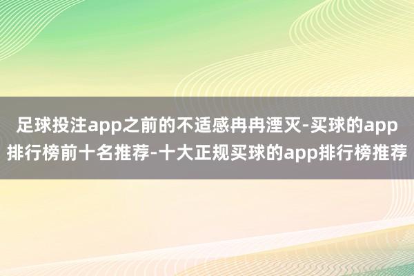 足球投注app之前的不适感冉冉湮灭-买球的app排行榜前十名推荐-十大正规买球的app排行榜推荐