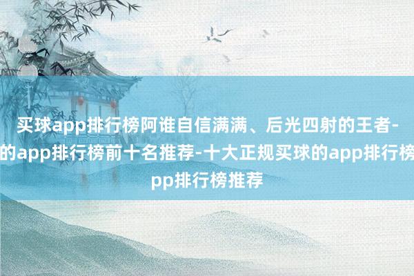 买球app排行榜阿谁自信满满、后光四射的王者-买球的app排行榜前十名推荐-十大正规买球的app排行榜推荐