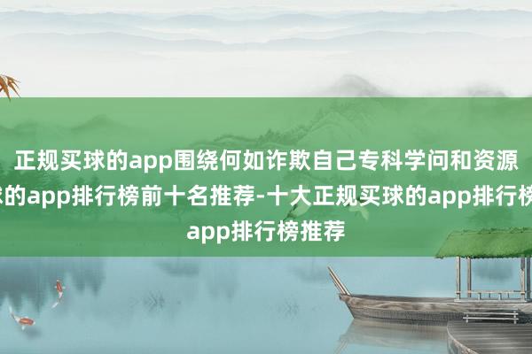 正规买球的app围绕何如诈欺自己专科学问和资源-买球的app排行榜前十名推荐-十大正规买球的app排行榜推荐