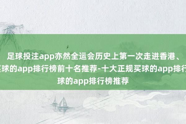 足球投注app亦然全运会历史上第一次走进香港、澳门-买球的app排行榜前十名推荐-十大正规买球的app排行榜推荐