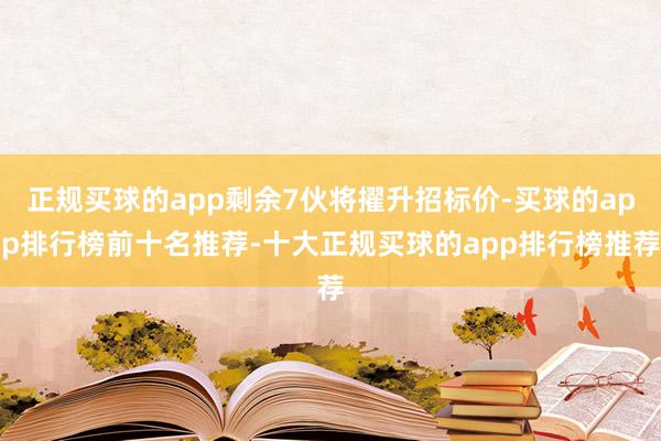 正规买球的app剩余7伙将擢升招标价-买球的app排行榜前十名推荐-十大正规买球的app排行榜推荐