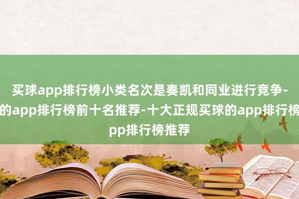 买球app排行榜小类名次是奏凯和同业进行竞争-买球的app排行榜前十名推荐-十大正规买球的app排行榜推荐